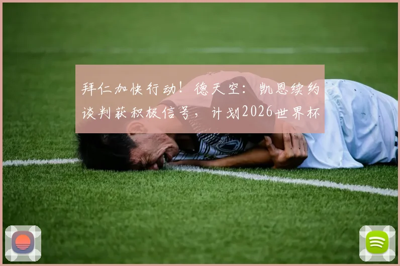 拜仁加快行动！德天空：凯恩续约谈判获积极信号，计划2026世界杯前敲定，薪资与未来成焦点