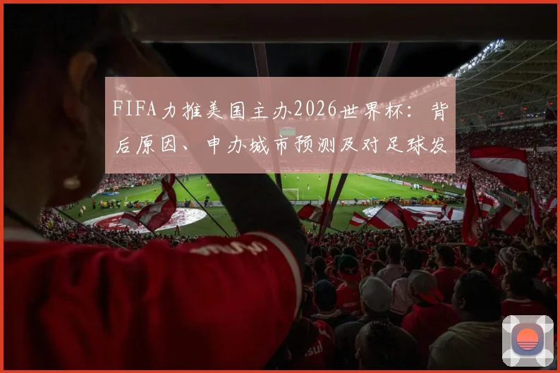 FIFA力推美国主办2026世界杯：背后原因、申办城市预测及对足球发展的影响解读