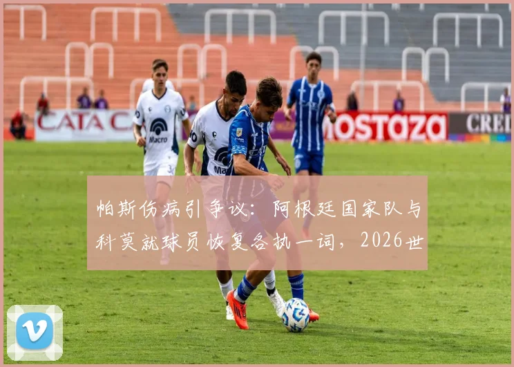 帕斯伤病引争议：阿根廷国家队与科莫就球员恢复各执一词，2026世界杯前景蒙阴影