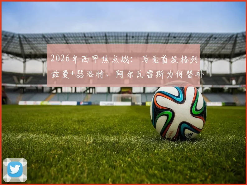 2026年西甲焦点战：马竞首发格列兹曼+瑟洛特，阿尔瓦雷斯为何替补待命？深度解析毕包战术