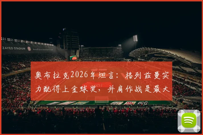 奥布拉克2026年坦言：格列兹曼实力配得上金球奖，并肩作战是最大荣幸