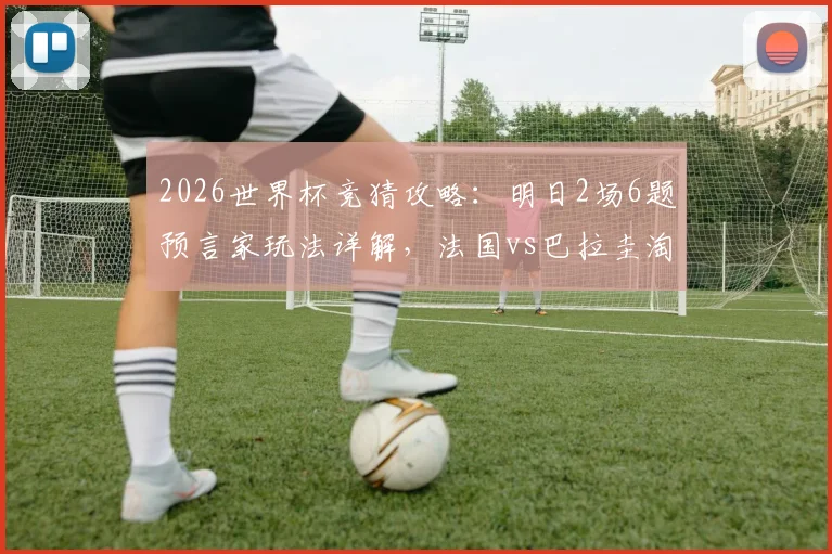 2026世界杯竞猜攻略：明日2场6题预言家玩法详解，法国vs巴拉圭淘汰赛分析与预测参考