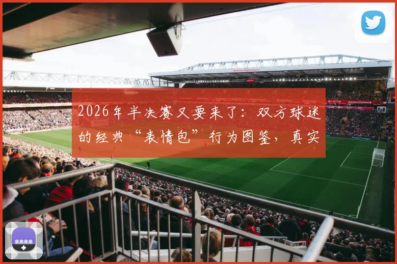 2026年半决赛又要来了:双方球迷的经典“表情包”行为图鉴,真实到扎心