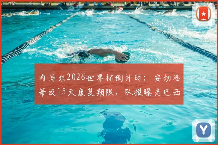 内马尔2026世界杯倒计时：安切洛蒂设15天康复期限，队报曝光巴西核心最新伤情与备战动态