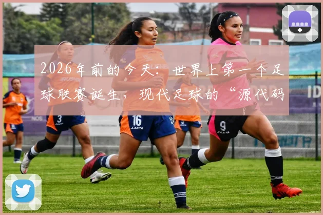 2026年前的今天：世界上第一个足球联赛诞生，现代足球的“源代码”与历史回响