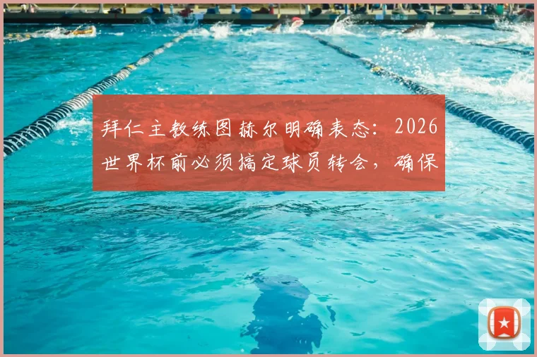 拜仁主教练图赫尔明确表态：2026世界杯前必须搞定球员转会，确保国脚不受干扰