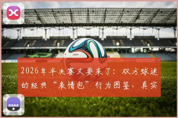 2026年半决赛又要来了:双方球迷的经典“表情包”行为图鉴,真实到扎心