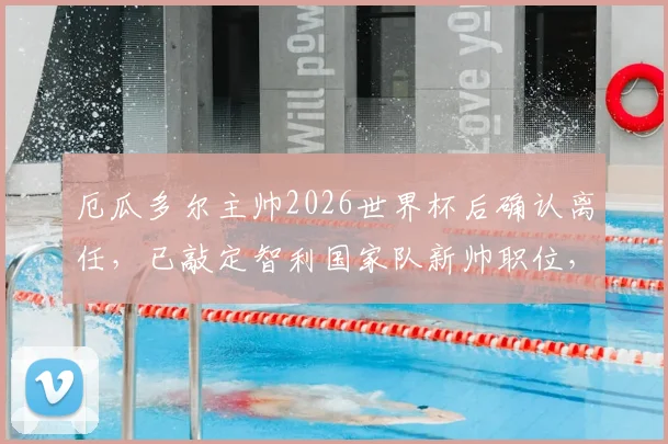 厄瓜多尔主帅2026世界杯后确认离任，已敲定智利国家队新帅职位，后续计划引关注