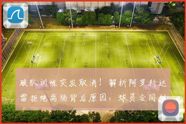 狼队训练突发取消！解析阿罗科达雷拒绝离场背后原因，球员合同纠纷如何处理影响几何