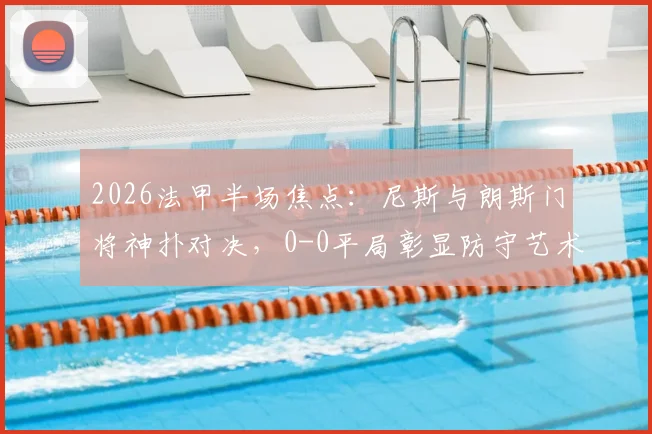 2026法甲半场焦点：尼斯与朗斯门将神扑对决，0-0平局彰显防守艺术，附全场技术统计解析