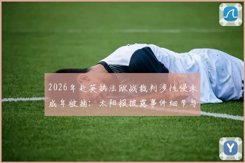 2026年赴英执法欧战裁判涉性侵未成年被捕：太阳报披露事件细节与职业体育界震动