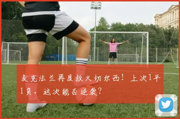 麦克法兰再度救火切尔西！上次1平1负，这次能否逆袭？