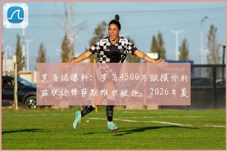 罗马诺爆料：罗马4500万欧报价利兹联边锋萨默维尔被拒，2026年夏窗或将继续加价求购