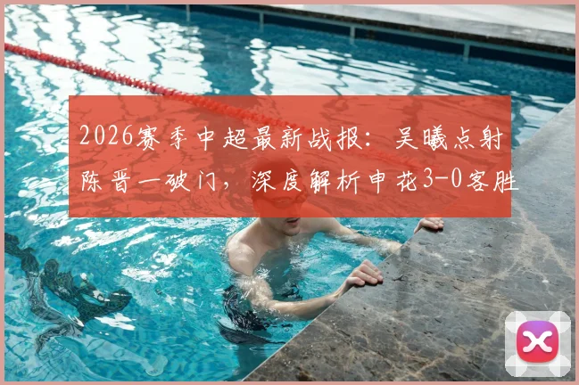 2026赛季中超最新战报:吴曦点射陈晋一破门,深度解析申花3-0客胜河南全过程与战术亮点
